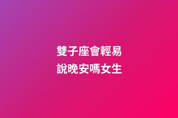 雙子座會輕易說晚安嗎女生-第1張-星座運勢-玄機派