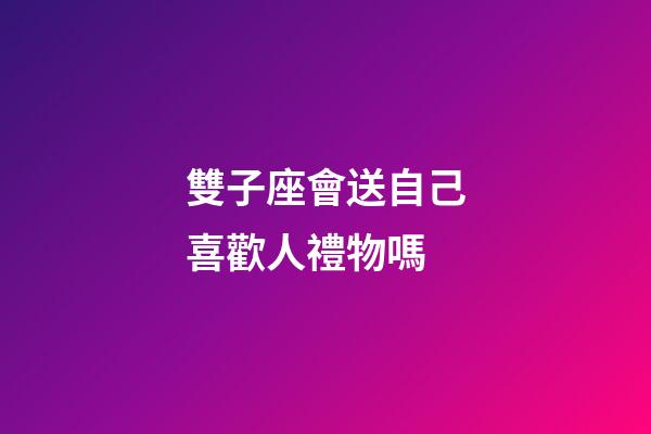 雙子座會送自己喜歡人禮物嗎-第1張-星座運勢-玄機派