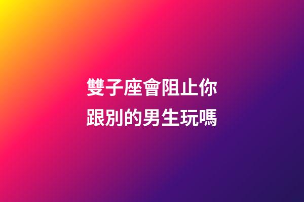 雙子座會阻止你跟別的男生玩嗎-第1張-星座運(yùn)勢-玄機(jī)派