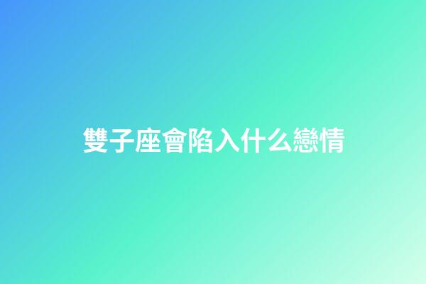雙子座會陷入什么戀情-第1張-星座運勢-玄機派