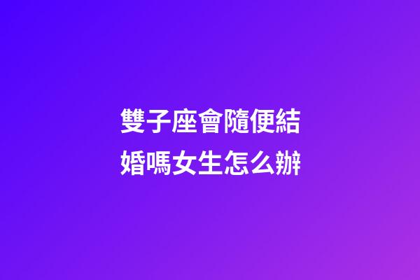 雙子座會隨便結婚嗎女生怎么辦-第1張-星座運勢-玄機派