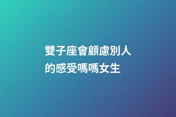 雙子座會顧慮別人的感受嗎嗎女生-第1張-星座運勢-玄機派