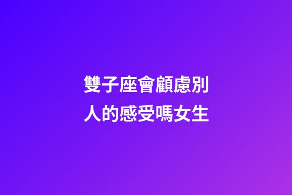 雙子座會顧慮別人的感受嗎女生-第1張-星座運(yùn)勢-玄機(jī)派