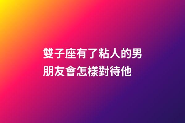 雙子座有了粘人的男朋友會怎樣對待他-第1張-星座運勢-玄機派