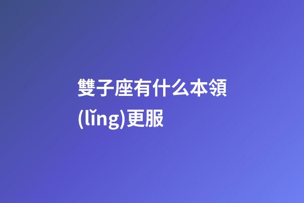 雙子座有什么本領(lǐng)更服