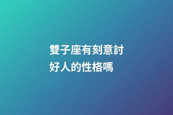 雙子座有刻意討好人的性格嗎-第1張-星座運勢-玄機派
