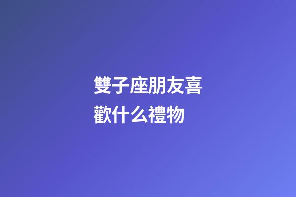 雙子座朋友喜歡什么禮物-第1張-星座運(yùn)勢-玄機(jī)派