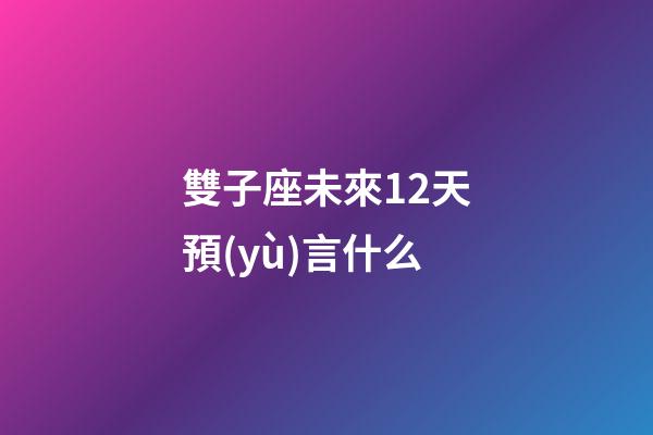 雙子座未來12天預(yù)言什么-第1張-星座運勢-玄機派