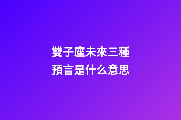 雙子座未來三種預言是什么意思-第1張-星座運勢-玄機派