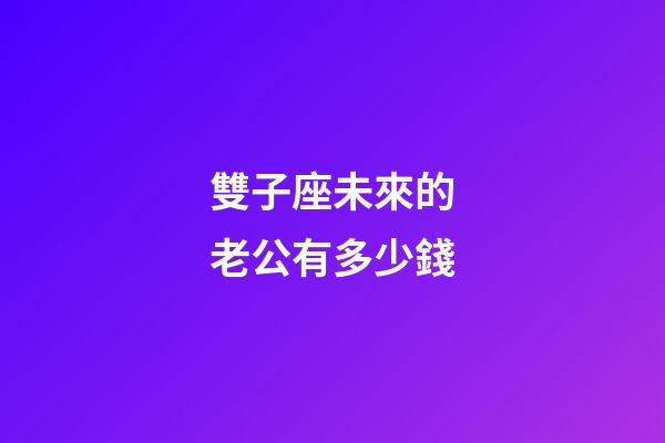 雙子座未來的老公有多少錢-第1張-星座運勢-玄機派