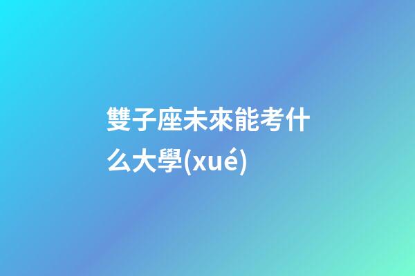 雙子座未來能考什么大學(xué)-第1張-星座運勢-玄機派