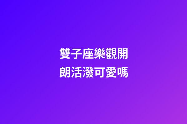 雙子座樂觀開朗活潑可愛嗎