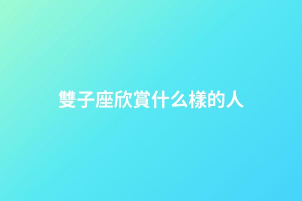 雙子座欣賞什么樣的人-第1張-星座運勢-玄機派