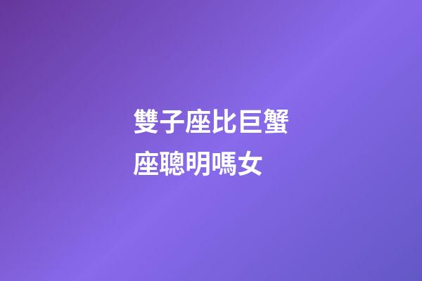雙子座比巨蟹座聰明嗎女-第1張-星座運勢-玄機派
