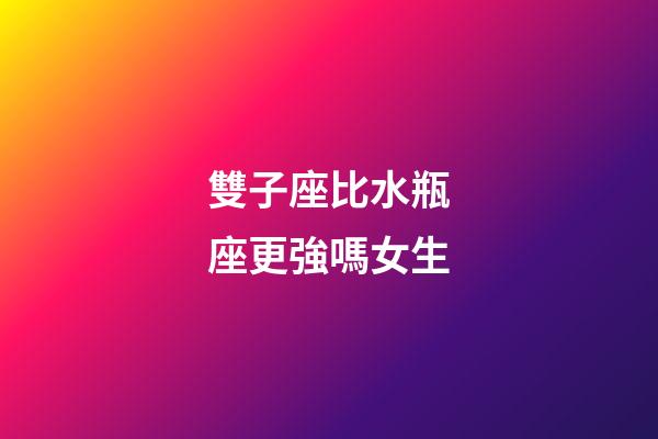 雙子座比水瓶座更強嗎女生-第1張-星座運勢-玄機派