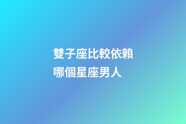 雙子座比較依賴哪個星座男人-第1張-星座運勢-玄機派