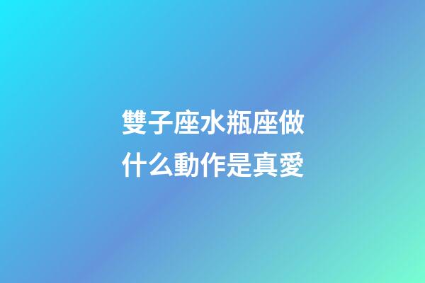 雙子座水瓶座做什么動作是真愛-第1張-星座運勢-玄機派