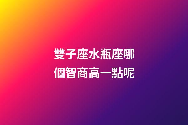 雙子座水瓶座哪個智商高一點呢-第1張-星座運勢-玄機派