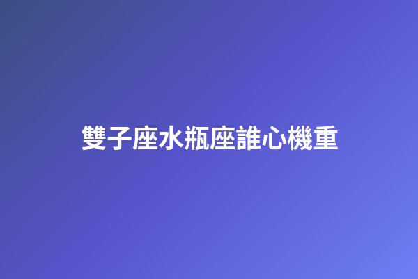 雙子座水瓶座誰心機重-第1張-星座運勢-玄機派