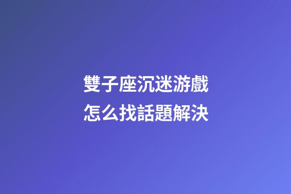雙子座沉迷游戲怎么找話題解決-第1張-星座運勢-玄機派