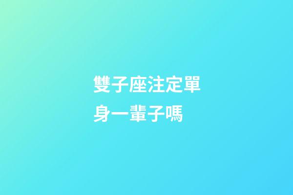 雙子座注定單身一輩子嗎-第1張-星座運勢-玄機派