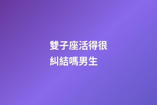 雙子座活得很糾結嗎男生-第1張-星座運勢-玄機派