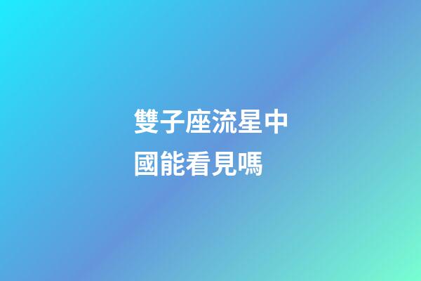 雙子座流星中國能看見嗎-第1張-星座運勢-玄機派