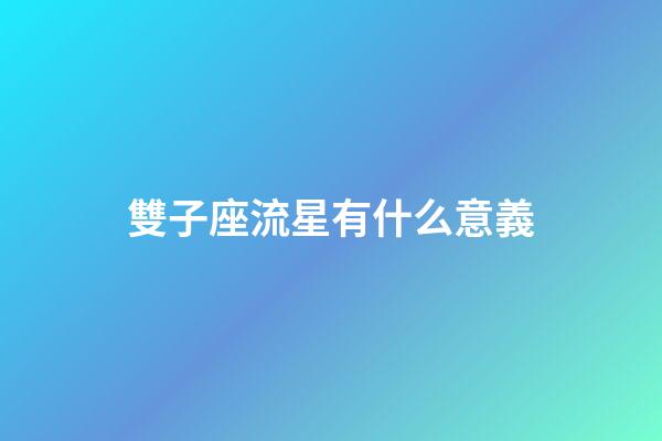 雙子座流星有什么意義-第1張-星座運勢-玄機派