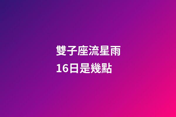 雙子座流星雨16日是幾點-第1張-星座運勢-玄機派