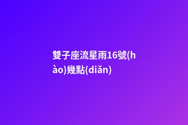 雙子座流星雨16號(hào)幾點(diǎn)-第1張-星座運(yùn)勢(shì)-玄機(jī)派