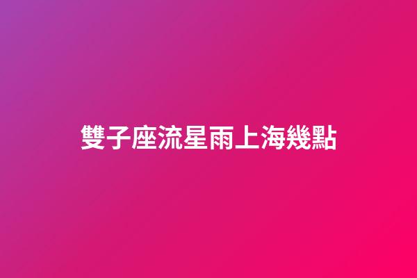 雙子座流星雨上海幾點-第1張-星座運勢-玄機派