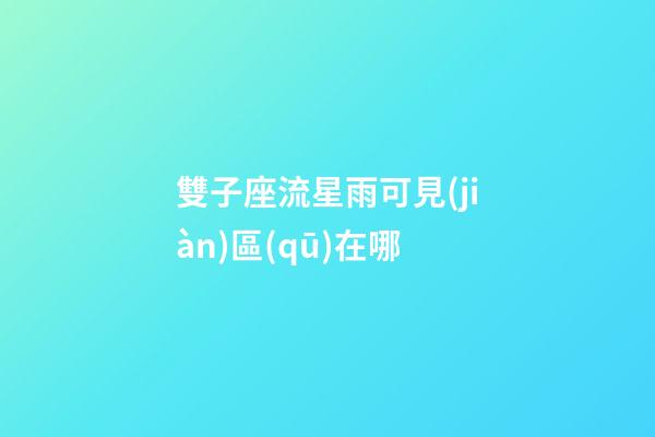 雙子座流星雨可見(jiàn)區(qū)在哪