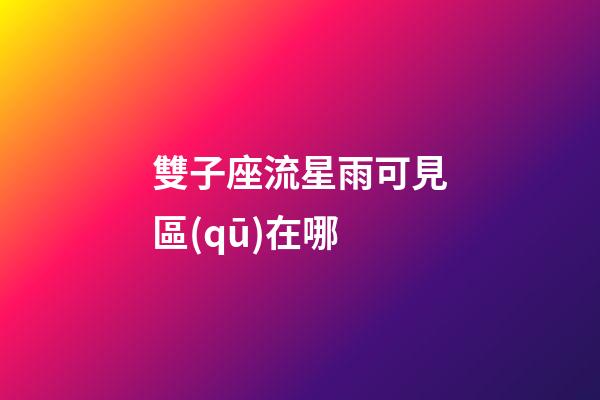 雙子座流星雨可見區(qū)在哪-第1張-星座運(yùn)勢(shì)-玄機(jī)派