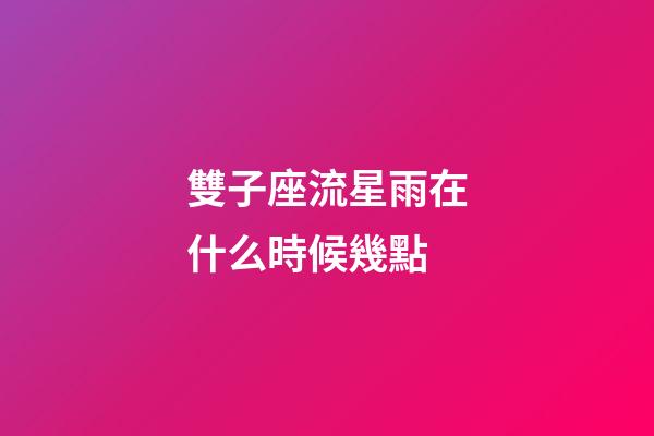 雙子座流星雨在什么時候幾點-第1張-星座運勢-玄機派