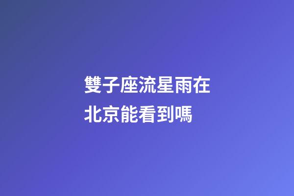 雙子座流星雨在北京能看到嗎-第1張-星座運(yùn)勢-玄機(jī)派