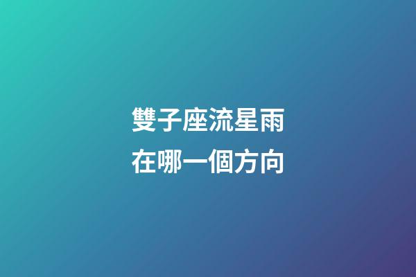 雙子座流星雨在哪一個方向-第1張-星座運勢-玄機派
