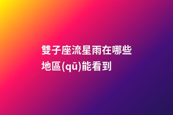 雙子座流星雨在哪些地區(qū)能看到-第1張-星座運勢-玄機派