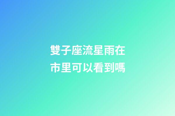 雙子座流星雨在市里可以看到嗎-第1張-星座運勢-玄機派