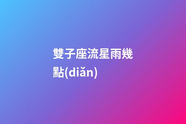 雙子座流星雨幾點(diǎn)（今天晚上9點(diǎn)有流星雨嗎）-第1張-星座運(yùn)勢-玄機(jī)派