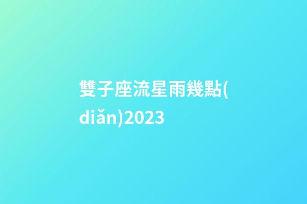 雙子座流星雨幾點(diǎn)2023-第1張-星座運(yùn)勢-玄機(jī)派