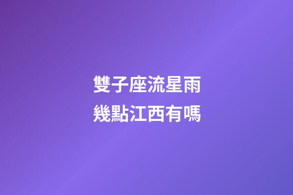 雙子座流星雨幾點江西有嗎-第1張-星座運勢-玄機派