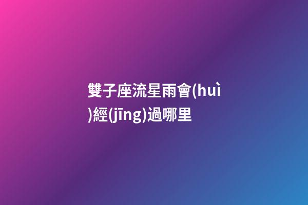 雙子座流星雨會(huì)經(jīng)過哪里-第1張-星座運(yùn)勢(shì)-玄機(jī)派
