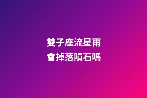 雙子座流星雨會掉落隕石嗎-第1張-星座運勢-玄機派
