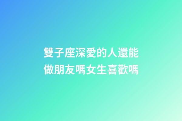 雙子座深愛的人還能做朋友嗎女生喜歡嗎-第1張-星座運勢-玄機(jī)派