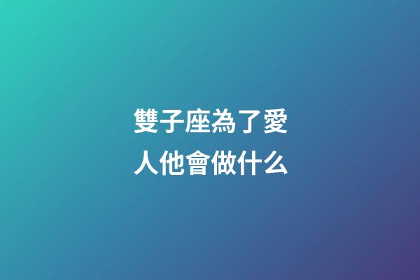 雙子座為了愛人他會做什么-第1張-星座運勢-玄機派