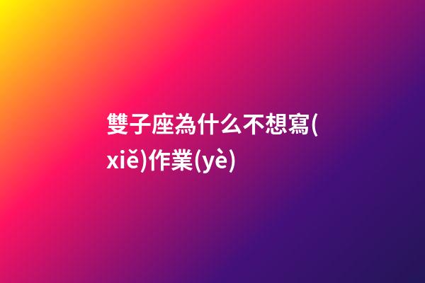 雙子座為什么不想寫(xiě)作業(yè)-第1張-星座運(yùn)勢(shì)-玄機(jī)派