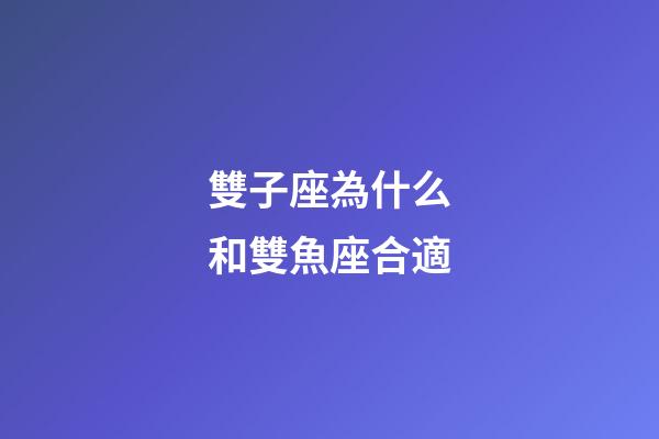 雙子座為什么和雙魚座合適-第1張-星座運勢-玄機派