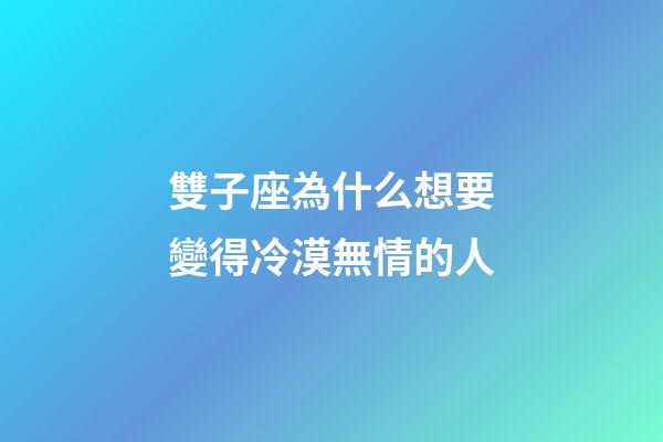 雙子座為什么想要變得冷漠無情的人-第1張-星座運勢-玄機派