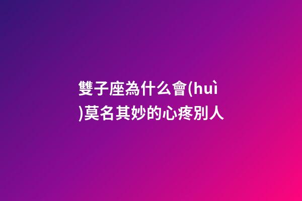 雙子座為什么會(huì)莫名其妙的心疼別人-第1張-星座運(yùn)勢(shì)-玄機(jī)派