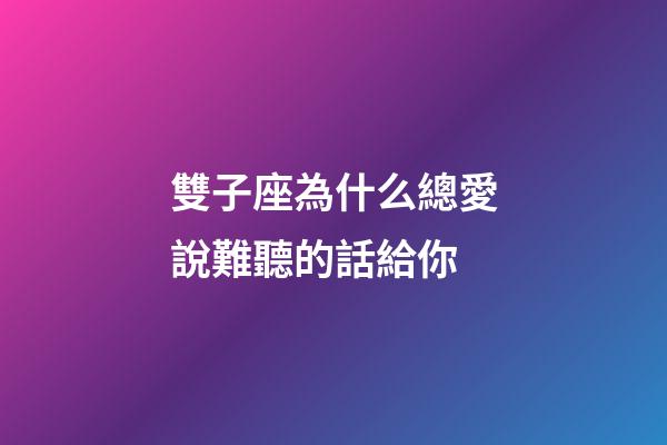 雙子座為什么總愛說難聽的話給你-第1張-星座運勢-玄機派
